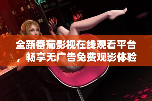 全新番茄影视在线观看平台，畅享无广告免费观影体验