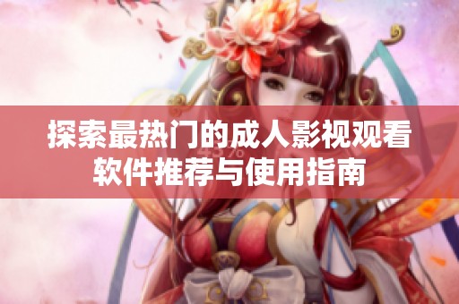 探索最热门的成人影视观看软件推荐与使用指南