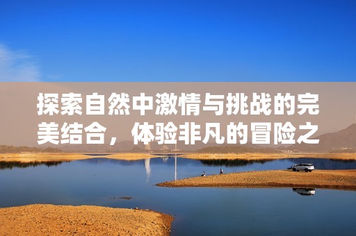探索自然中激情与挑战的完美结合，体验非凡的冒险之旅
