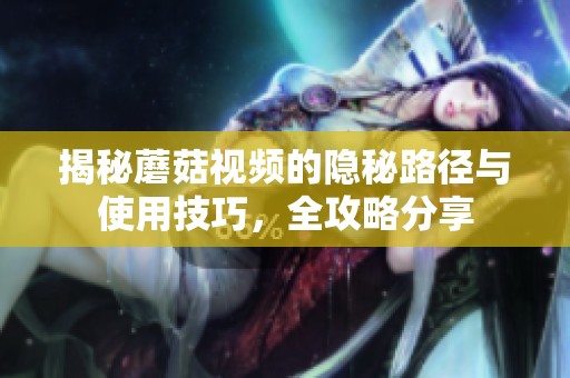 揭秘蘑菇视频的隐秘路径与使用技巧，全攻略分享