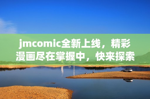 jmcomic全新上线，精彩漫画尽在掌握中，快来探索吧！