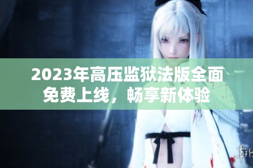 2023年高压监狱法版全面免费上线，畅享新体验
