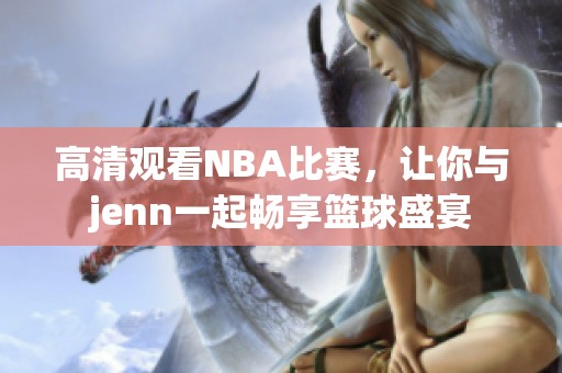 高清观看NBA比赛，让你与jenn一起畅享篮球盛宴