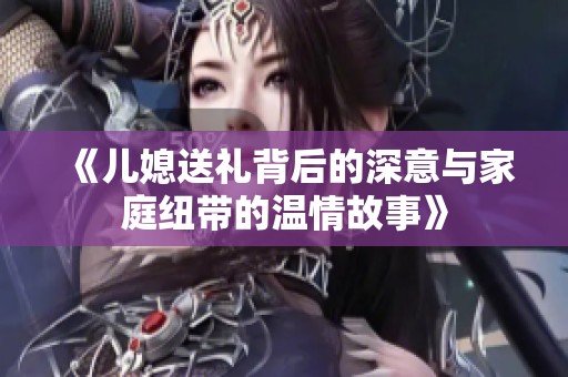 《儿媳送礼背后的深意与家庭纽带的温情故事》