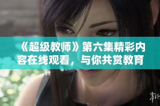 《超级教师》第六集精彩内容在线观看，与你共赏教育魅力！