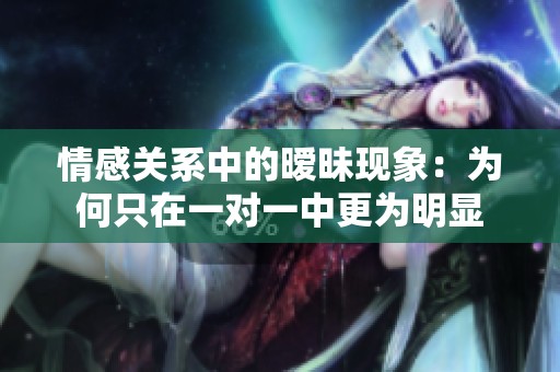 情感关系中的暧昧现象：为何只在一对一中更为明显