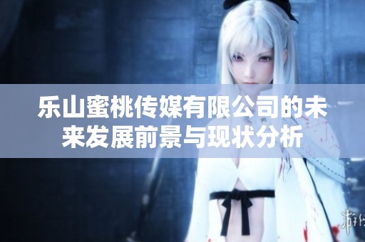 乐山蜜桃传媒有限公司的未来发展前景与现状分析