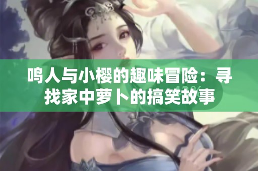 鸣人与小樱的趣味冒险：寻找家中萝卜的搞笑故事