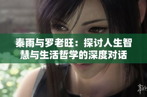 秦雨与罗老旺：探讨人生智慧与生活哲学的深度对话