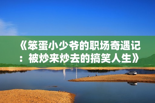 《笨蛋小少爷的职场奇遇记：被炒来炒去的搞笑人生》