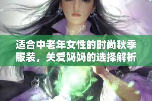 适合中老年女性的时尚秋季服装，关爱妈妈的选择解析