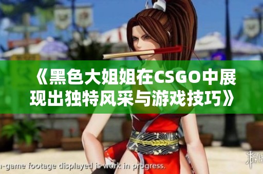 《黑色大姐姐在CSGO中展现出独特风采与游戏技巧》