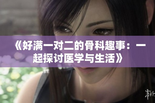 《好满一对二的骨科趣事：一起探讨医学与生活》