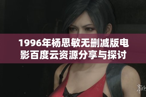 1996年杨思敏无删减版电影百度云资源分享与探讨