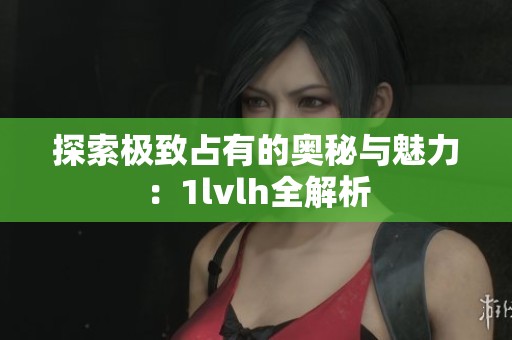探索极致占有的奥秘与魅力：1lvlh全解析