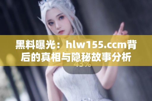 黑料曝光：hlw155.ccm背后的真相与隐秘故事分析