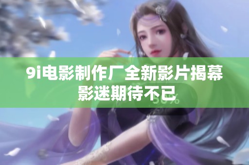 9i电影制作厂全新影片揭幕 影迷期待不已