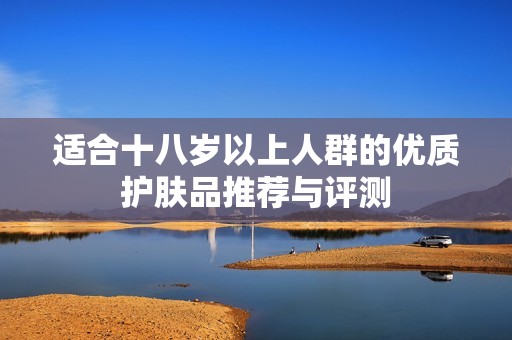 适合十八岁以上人群的优质护肤品推荐与评测
