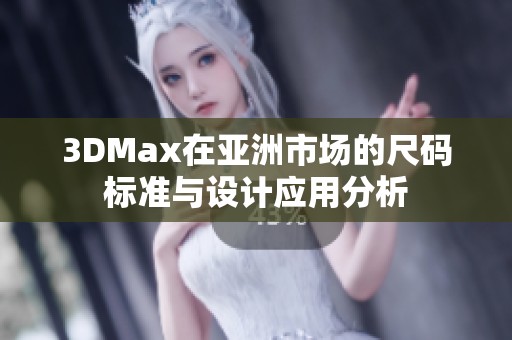 3DMax在亚洲市场的尺码标准与设计应用分析