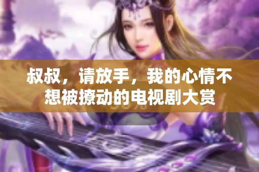 叔叔，请放手，我的心情不想被撩动的电视剧大赏