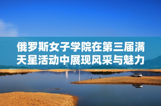 俄罗斯女子学院在第三届满天星活动中展现风采与魅力
