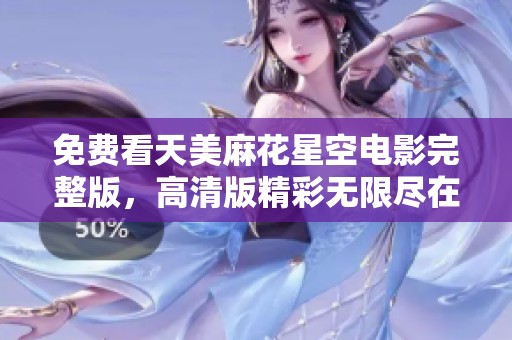 免费看天美麻花星空电影完整版，高清版精彩无限尽在其中