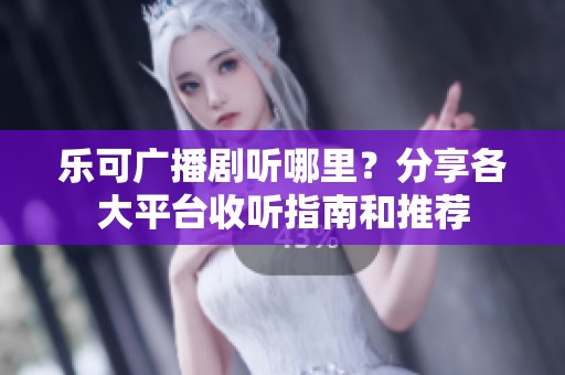 乐可广播剧听哪里？分享各大平台收听指南和推荐