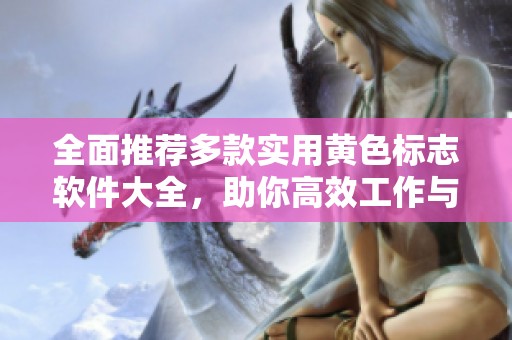 全面推荐多款实用黄色标志软件大全，助你高效工作与生活