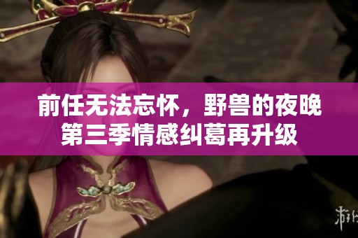 前任无法忘怀，野兽的夜晚第三季情感纠葛再升级