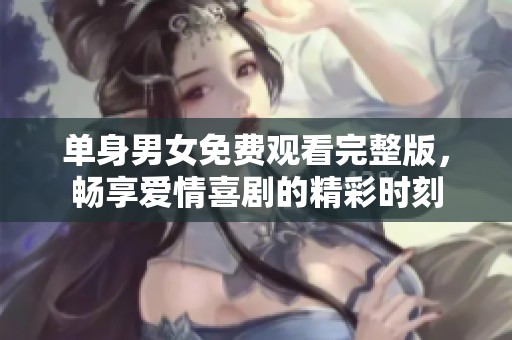 单身男女免费观看完整版，畅享爱情喜剧的精彩时刻