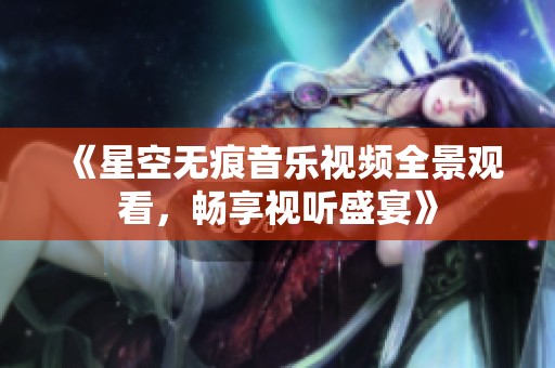 《星空无痕音乐视频全景观看，畅享视听盛宴》