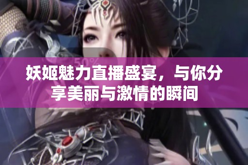 妖姬魅力直播盛宴，与你分享美丽与激情的瞬间