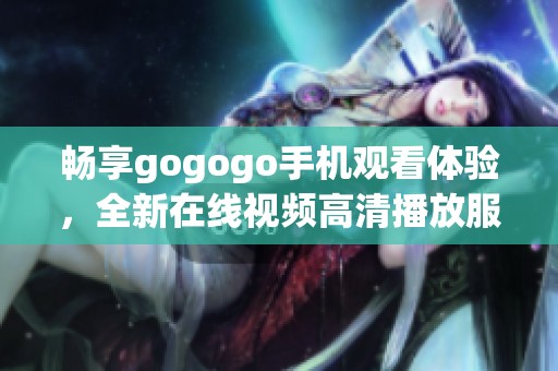 畅享gogogo手机观看体验，全新在线视频高清播放服务
