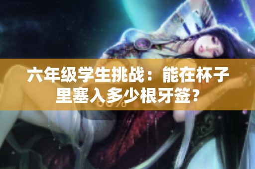 六年级学生挑战：能在杯子里塞入多少根牙签？