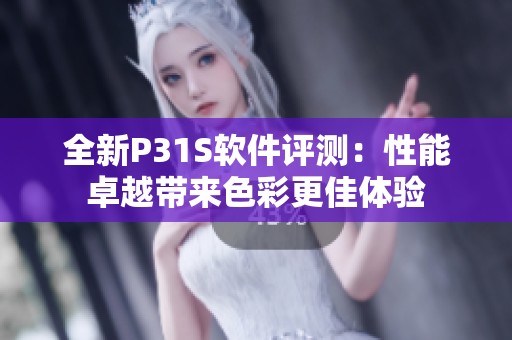 全新P31S软件评测：性能卓越带来色彩更佳体验