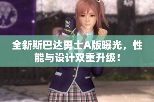 全新斯巴达勇士A版曝光，性能与设计双重升级！