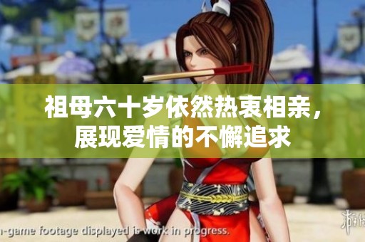 祖母六十岁依然热衷相亲，展现爱情的不懈追求