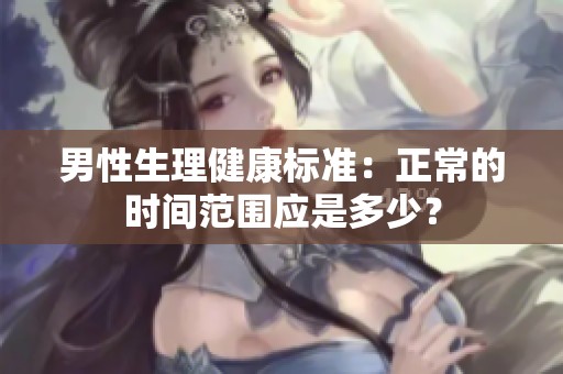 男性生理健康标准：正常的时间范围应是多少？