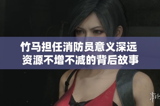 竹马担任消防员意义深远 资源不增不减的背后故事