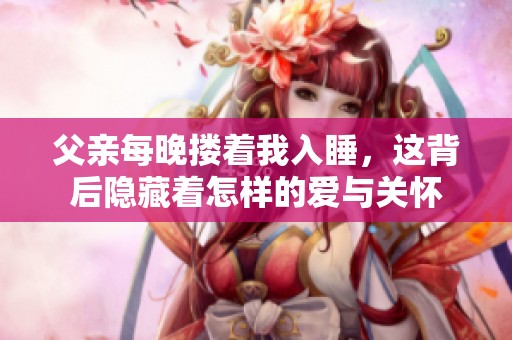 父亲每晚搂着我入睡，这背后隐藏着怎样的爱与关怀