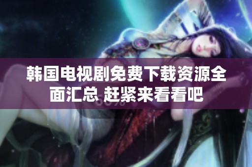 韩国电视剧免费下载资源全面汇总 赶紧来看看吧