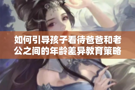 如何引导孩子看待爸爸和老公之间的年龄差异教育策略分享