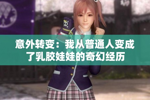 意外转变：我从普通人变成了乳胶娃娃的奇幻经历