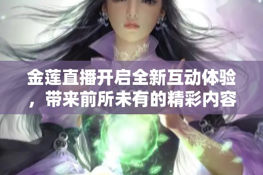 金莲直播开启全新互动体验，带来前所未有的精彩内容
