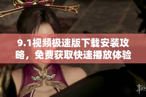 9.1视频极速版下载安装攻略，免费获取快速播放体验
