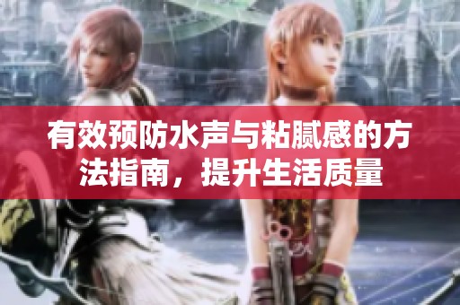 有效预防水声与粘腻感的方法指南，提升生活质量