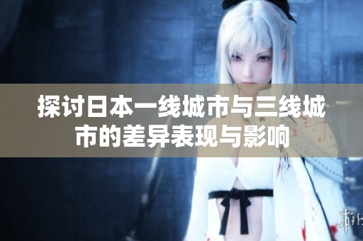 探讨日本一线城市与三线城市的差异表现与影响