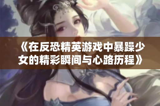 《在反恐精英游戏中暴躁少女的精彩瞬间与心路历程》