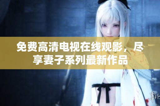 免费高清电视在线观影，尽享妻子系列最新作品