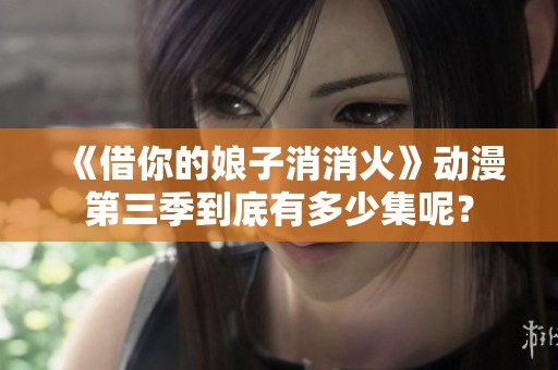 《借你的娘子消消火》动漫第三季到底有多少集呢？